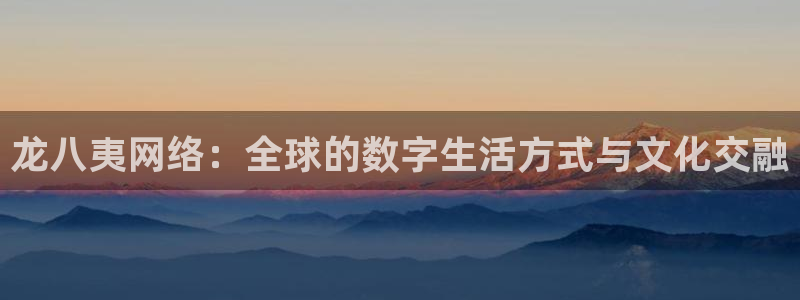 门徒娱乐凯捷平台：龙八夷网络：全球的数字生活方式与文化交融