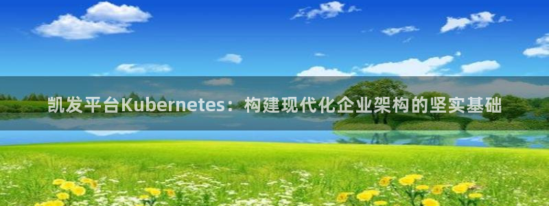 门徒娱乐体育和杏耀是哪个公司的：凯发平台Kubernetes：构建现代化企业架构的坚实基础