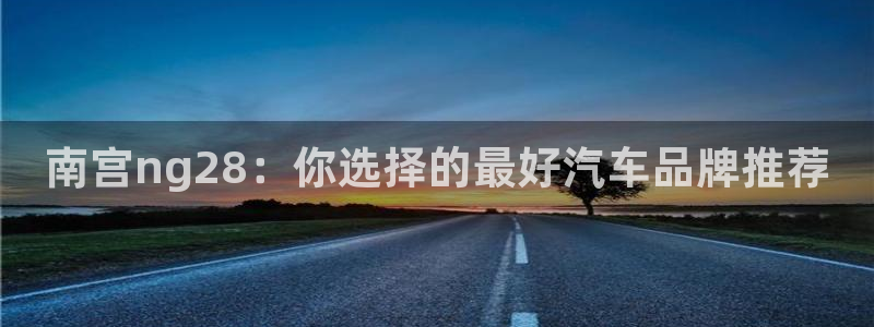 门徒娱乐下载地址：南宫ng28：你选择的最好汽车品牌推荐
