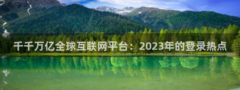 门徒娱乐软件：千千万亿全球互联网平台：2023年的登录热点