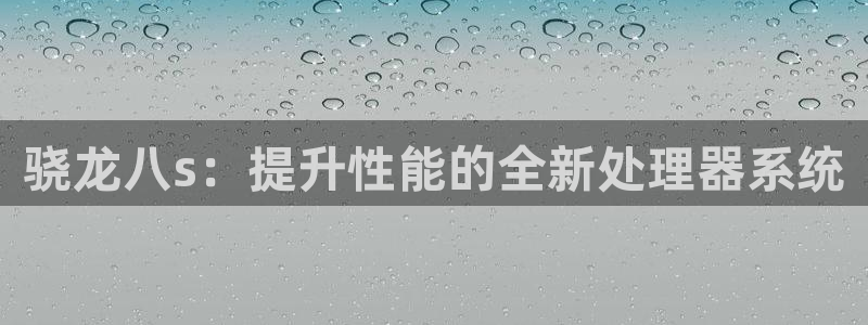 门徒娱乐体育和杏耀是哪个公司的：骁龙八s：提升性能的全新处理器系统