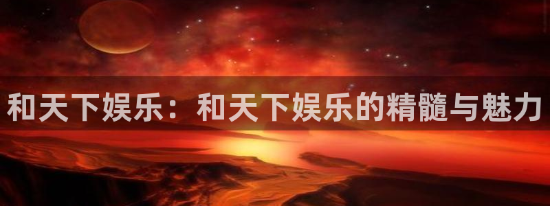 门徒娱乐电子游戏：和天下娱乐：和天下娱乐的精髓与魅力