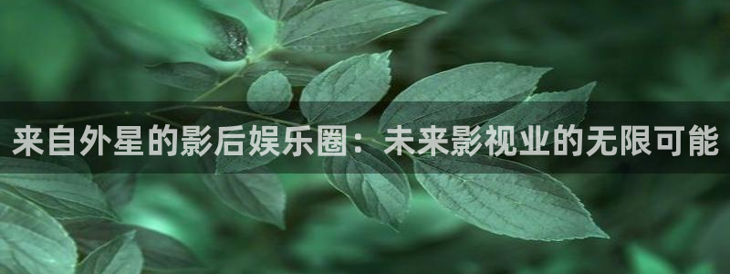 门徒娱乐体育注册代理：来自外星的影后娱乐圈：未来影视业的无限可能