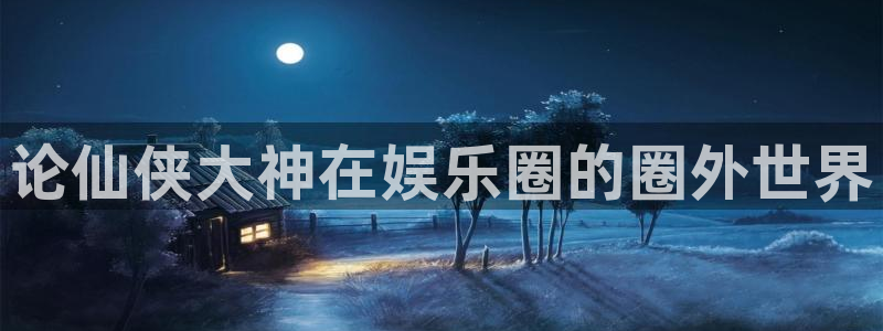 门徒娱乐平台官网版下载：论仙侠大神在娱乐圈的圈外世界
