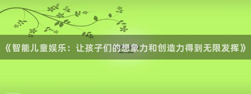 门徒娱乐游戏官网平台入口：《智能儿童娱乐：让孩子们的想象力和创造力得到无限发挥》