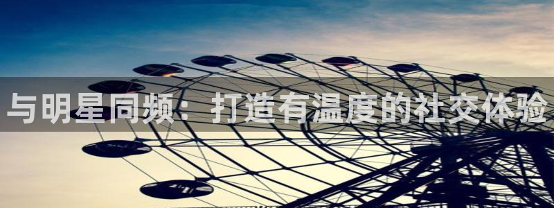 门徒娱乐2体育：与明星同频：打造有温度的社交体验
