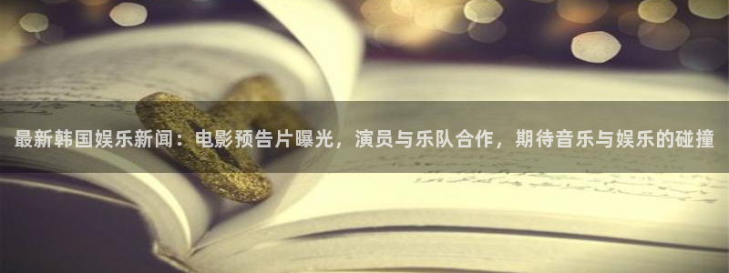 门徒娱乐网站：最新韩国娱乐新闻：电影预告片曝光，演员与乐队合作，期待音乐与娱乐的碰撞