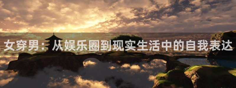 门徒娱乐平台官方网站：女穿男：从娱乐圈到现实生活中的自我表达