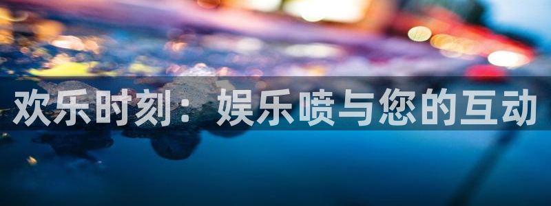 门徒娱乐2登录入口：欢乐时刻：娱乐喷与您的互动