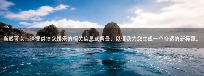 门徒娱乐放水时间：当然可以，请提供博众娱乐的相关信息或背景，以便我为您生成一个合适的新标题。