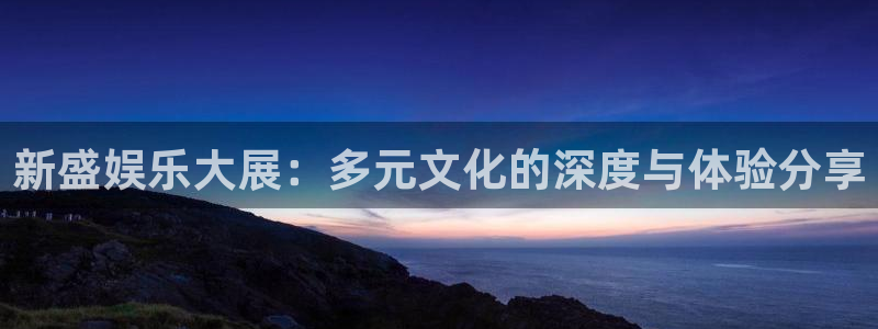 门徒娱乐3注册：新盛娱乐大展：多元文化的深度与体验分享
