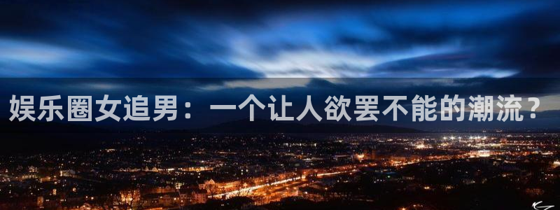 门徒娱乐quan28.cc：娱乐圈女追男：一个让人欲罢不能的潮流？