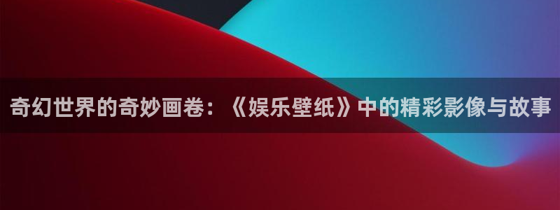 门徒娱乐怎么下载：奇幻世界的奇妙画卷：《娱乐壁纸》中的精彩影像与故事