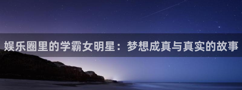 门徒娱乐3登陆：娱乐圈里的学霸女明星：梦想成真与真实的故事