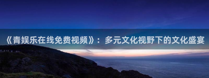 门徒娱乐平台在线开户：《青娱乐在线免费视频》：多元文化视野下的文化盛宴