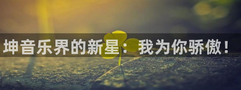 门徒娱乐体育f开户：坤音乐界的新星：我为你骄傲！