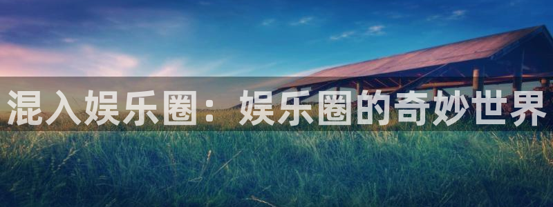 门徒娱乐体育平台登录入口：混入娱乐圈：娱乐圈的奇妙世界