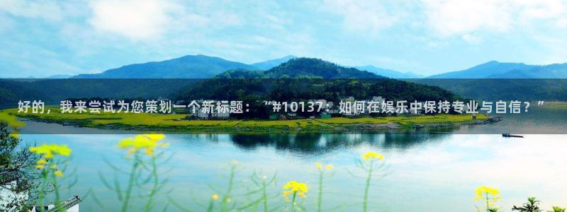 门徒娱乐f凯捷平台在线注册：好的，我来尝试为您策划一个新标题：“#10137：如何在娱乐中保持专业与自信？”